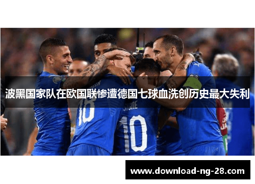 波黑国家队在欧国联惨遭德国七球血洗创历史最大失利 波黑国家队在欧国联惨遭德国七球血洗创历史最大失利