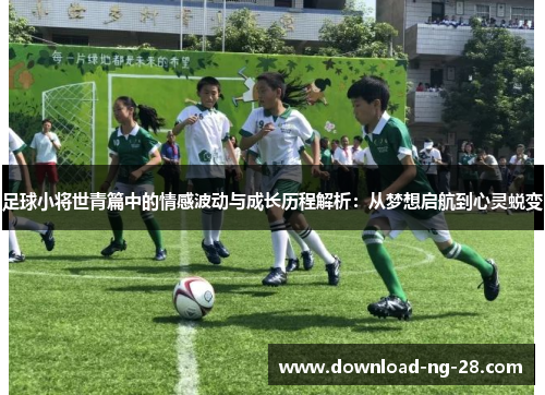 足球小将世青篇中的情感波动与成长历程解析:从梦想启航到心灵蜕变 足球小将世青篇中的情感波动与成长历程解析:从梦想启航到心灵蜕变