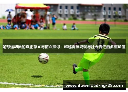 足球运动员的真正意义与使命探讨:超越竞技成就与社会责任的多重价值 足球运动员的真正意义与使命探讨:超越竞技成就与社会责任的多重价值