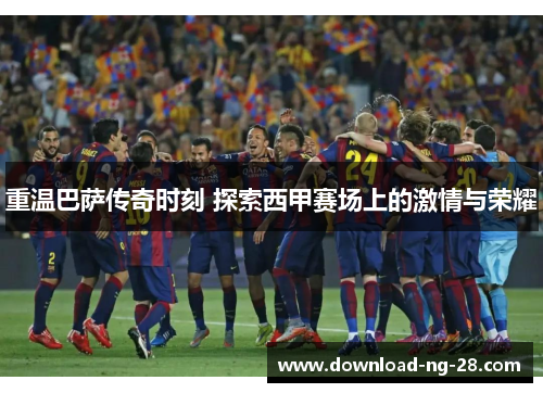 重温巴萨传奇时刻 探索西甲赛场上的激情与荣耀 重温巴萨传奇时刻 探索西甲赛场上的激情与荣耀