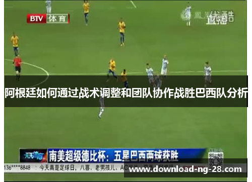 阿根廷如何通过战术调整和团队协作战胜巴西队分析 阿根廷如何通过战术调整和团队协作战胜巴西队分析