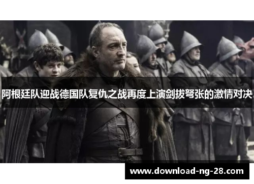 阿根廷队迎战德国队复仇之战再度上演剑拔弩张的激情对决 阿根廷队迎战德国队复仇之战再度上演剑拔弩张的激情对决