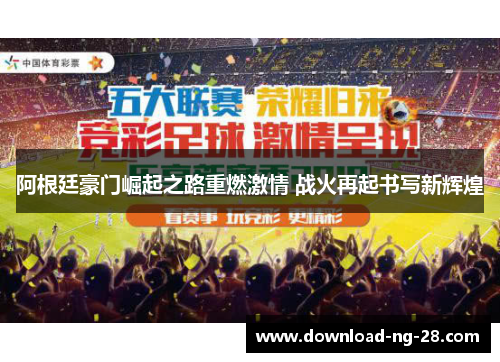 阿根廷豪门崛起之路重燃激情 战火再起书写新辉煌 阿根廷豪门崛起之路重燃激情 战火再起书写新辉煌