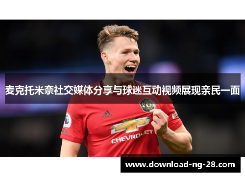 麦克托米奈社交媒体分享与球迷互动视频展现亲民一面 麦克托米奈社交媒体分享与球迷互动视频展现亲民一面