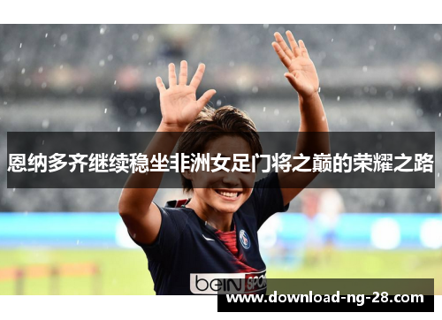恩纳多齐继续稳坐非洲女足门将之巅的荣耀之路